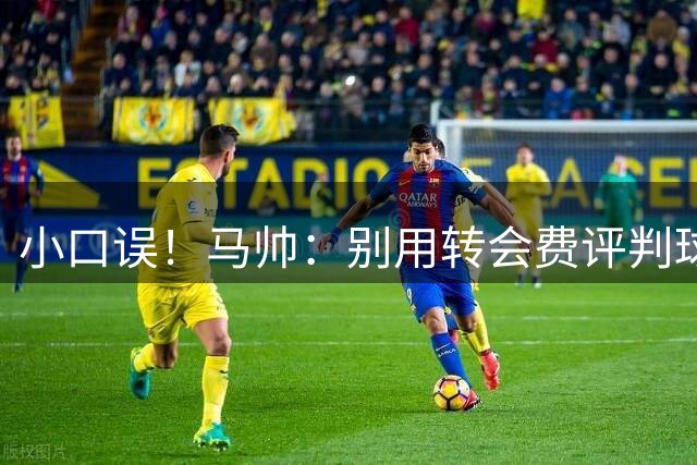 小口误！马帅：别用转会费评判球员，不仅是对切尔西..呃，对曼城