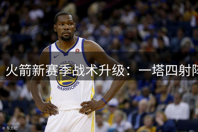 火箭新赛季战术升级：一塔四射阵容成型