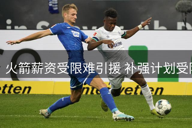 火箭薪资受限难引援 补强计划受阻