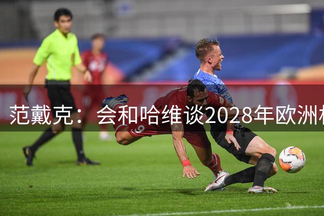 范戴克：会和哈维谈2028年欧洲杯，我觉得我仍然很有价值